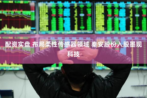 配资实盘 布局柔性传感器领域 秦安股份入股墨现科技