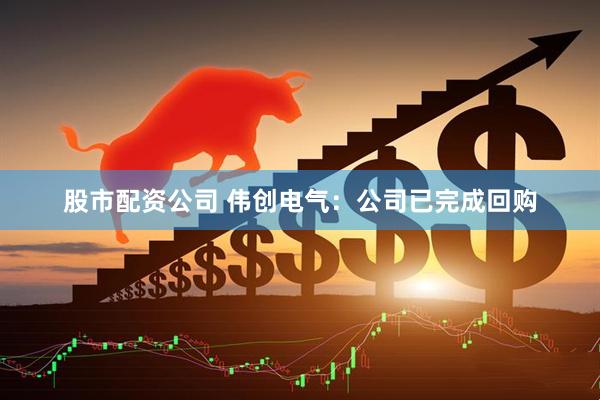股市配资公司 伟创电气：公司已完成回购