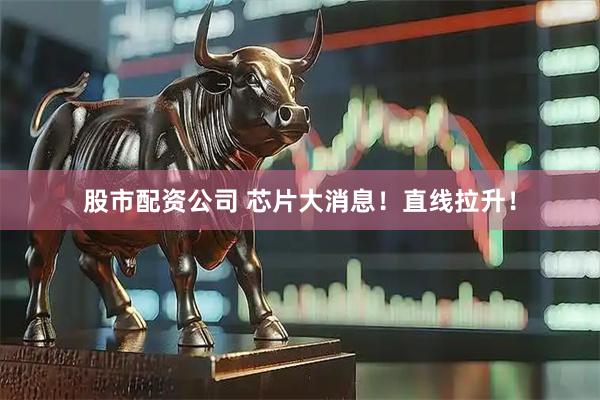 股市配资公司 芯片大消息！直线拉升！