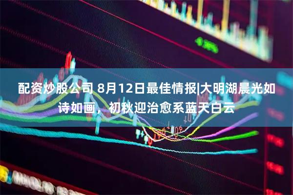 配资炒股公司 8月12日最佳情报|大明湖晨光如诗如画，初秋迎治愈系蓝天白云