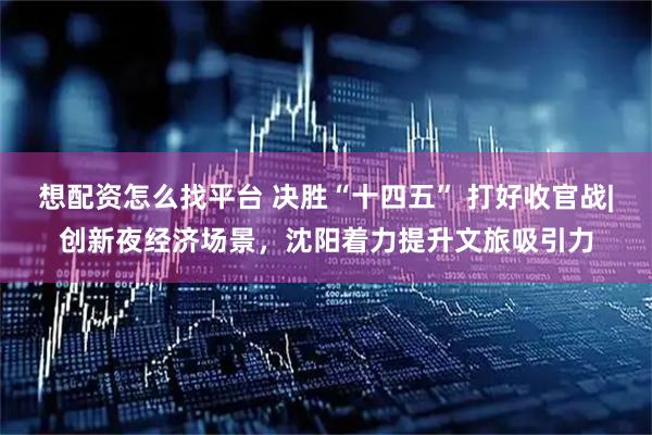 想配资怎么找平台 决胜“十四五” 打好收官战|创新夜经济场景，沈阳着力提升文旅吸引力