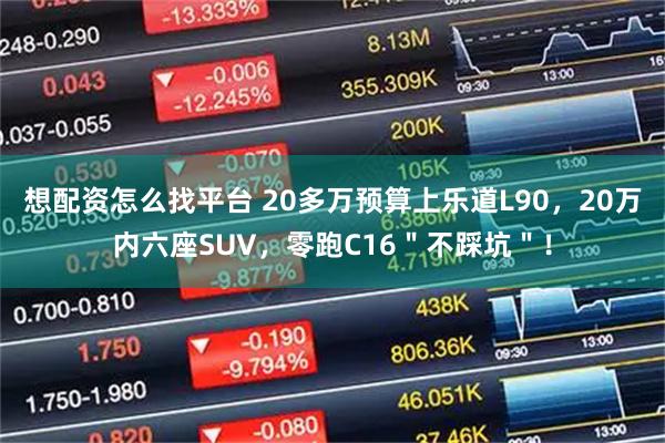 想配资怎么找平台 20多万预算上乐道L90，20万内六座SUV，零跑C16＂不踩坑＂！