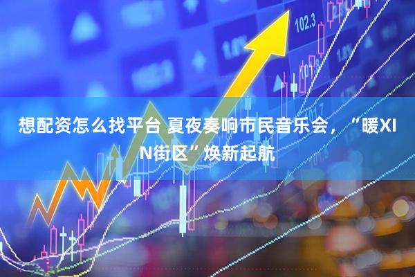 想配资怎么找平台 夏夜奏响市民音乐会，“暖XIN街区”焕新起航