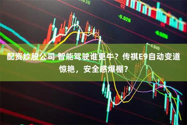配资炒股公司 智能驾驶谁更牛？传祺E9自动变道惊艳，安全感爆棚？