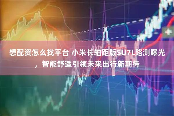 想配资怎么找平台 小米长轴距版SU7L路测曝光，智能舒适引领未来出行新期待