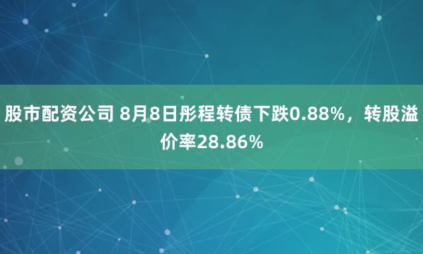 股市配资公司 8月8日彤程转债下跌0.88%，转股溢价率28.86%
