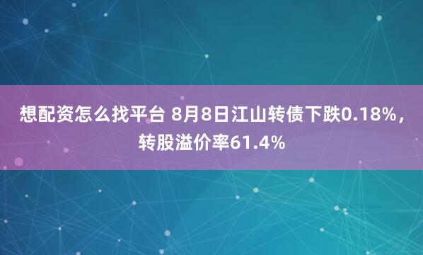 想配资怎么找平台 8月8日江山转债下跌0.18%，转股溢价率61.4%