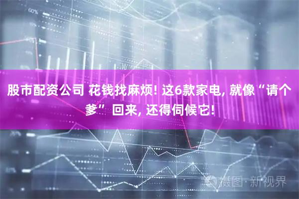 股市配资公司 花钱找麻烦! 这6款家电, 就像“请个爹” 回来, 还得伺候它!