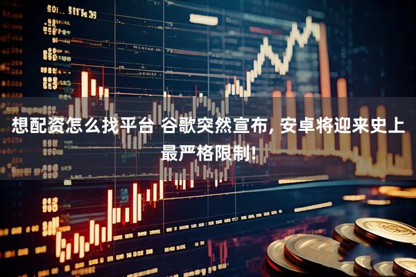 想配资怎么找平台 谷歌突然宣布, 安卓将迎来史上最严格限制!
