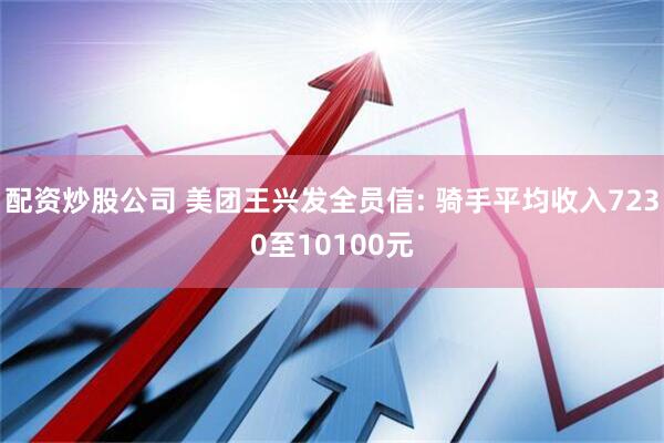 配资炒股公司 美团王兴发全员信: 骑手平均收入7230至10100元