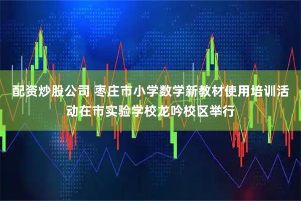 配资炒股公司 枣庄市小学数学新教材使用培训活动在市实验学校龙吟校区举行