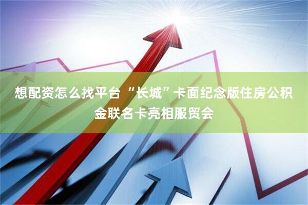 想配资怎么找平台 “长城”卡面纪念版住房公积金联名卡亮相服贸会