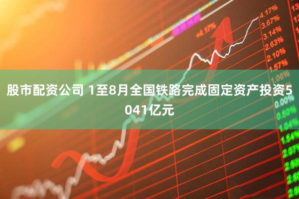 股市配资公司 1至8月全国铁路完成固定资产投资5041亿元