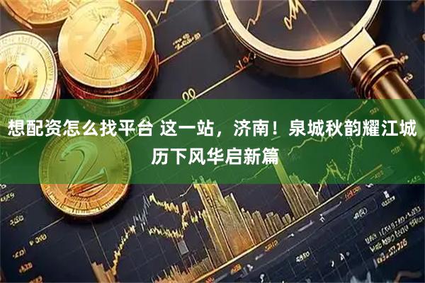 想配资怎么找平台 这一站，济南！泉城秋韵耀江城 历下风华启新篇