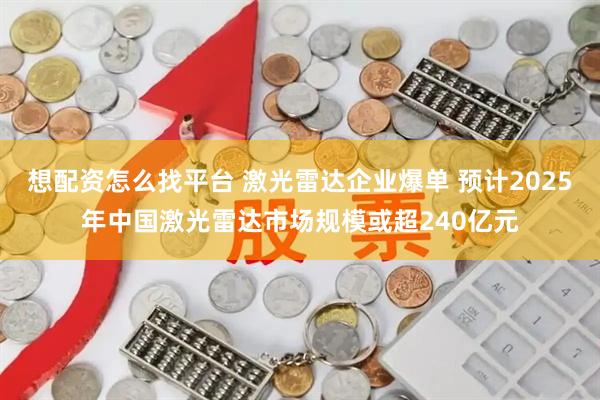想配资怎么找平台 激光雷达企业爆单 预计2025年中国激光雷达市场规模或超240亿元