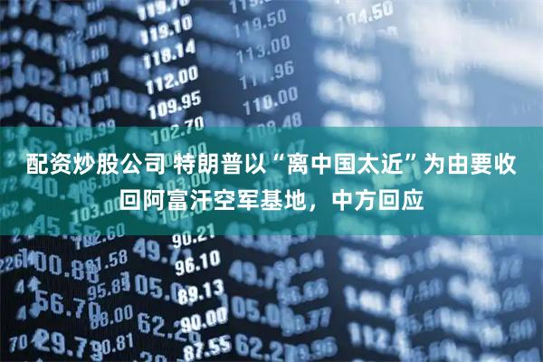 配资炒股公司 特朗普以“离中国太近”为由要收回阿富汗空军基地，中方回应