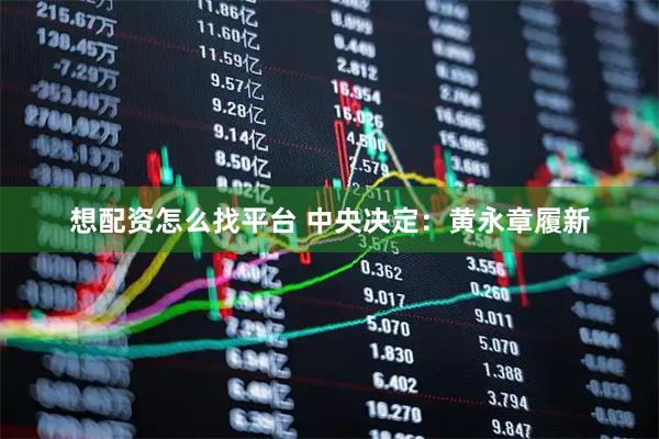 想配资怎么找平台 中央决定：黄永章履新