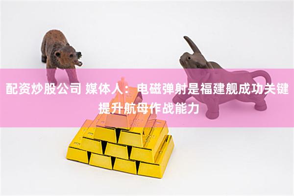 配资炒股公司 媒体人：电磁弹射是福建舰成功关键 提升航母作战能力