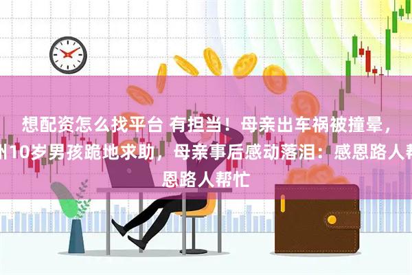 想配资怎么找平台 有担当！母亲出车祸被撞晕，广州10岁男孩跪地求助，母亲事后感动落泪：感恩路人帮忙