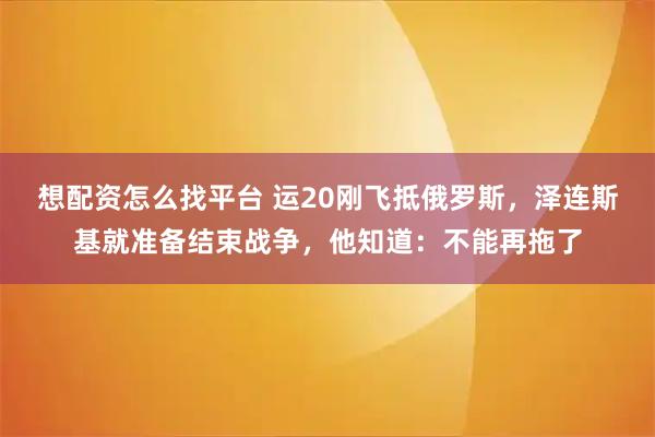 想配资怎么找平台 运20刚飞抵俄罗斯,泽连斯基就准备结束战争,他知道:不能再拖了
