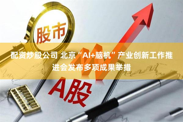 配资炒股公司 北京“AI+脑机”产业创新工作推进会发布多项成果举措