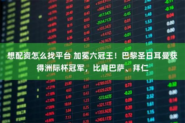 想配资怎么找平台 加冕六冠王！巴黎圣日耳曼获得洲际杯冠军，比肩巴萨、拜仁