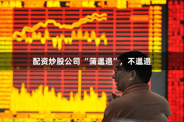 配资炒股公司 “蒲邋遢”，不邋遢