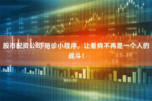 股市配资公司 陪诊小程序,让看病不再是一个人的战斗!