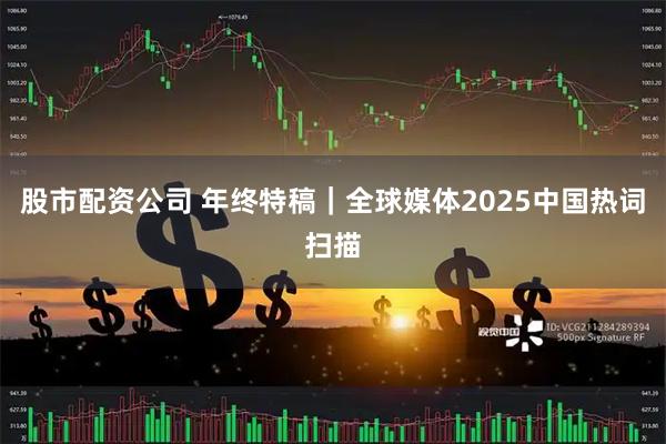 股市配资公司 年终特稿|全球媒体2025中国热词扫描