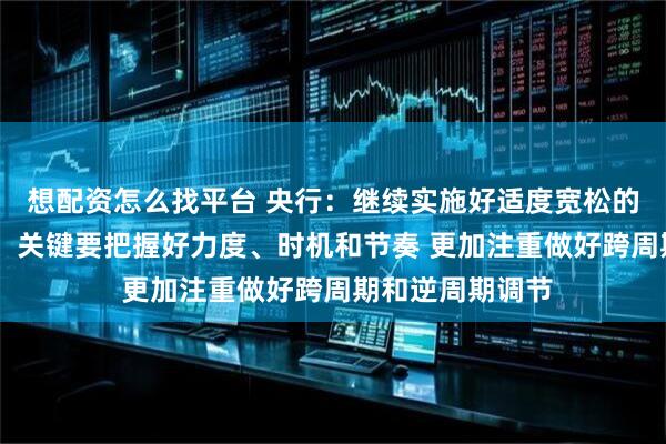 想配资怎么找平台 央行：继续实施好适度宽松的货币政策 专家：关键要把握好力度、时机和节奏 更加注重做好跨周期和逆周期调节