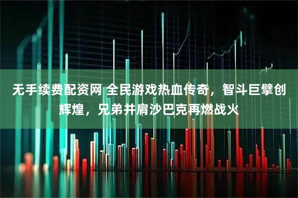 无手续费配资网 全民游戏热血传奇，智斗巨擘创辉煌，兄弟并肩沙巴克再燃战火