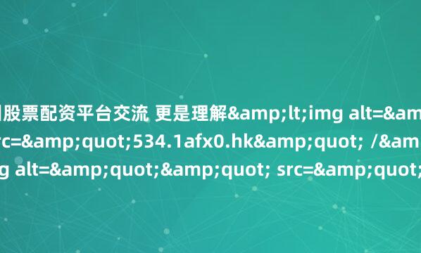 广州股票配资平台交流 更是理解<img alt="" src="534.1afx0.hk" /> <img alt="" src="728.1afx0.hk" /> <img alt="" src="671.1afx0.hk" /> <i