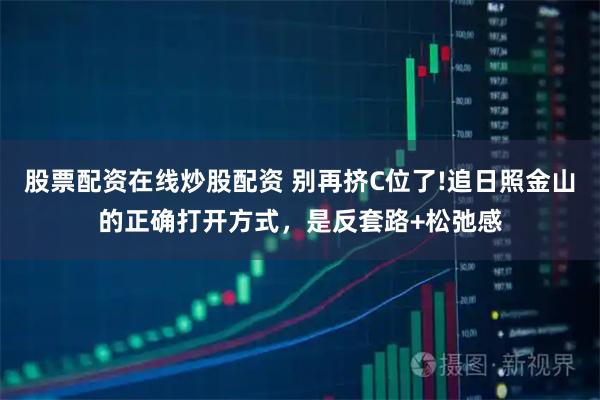 股票配资在线炒股配资 别再挤C位了!追日照金山的正确打开方式，是反套路+松弛感