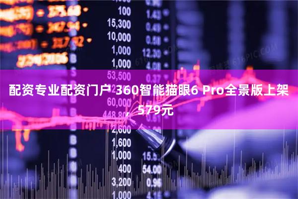 配资专业配资门户 360智能猫眼6 Pro全景版上架，579元