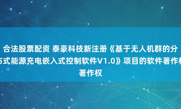 合法股票配资 泰豪科技新注册《基于无人机群的分布式能源充电嵌入式控制软件V1.0》项目的软件著作权