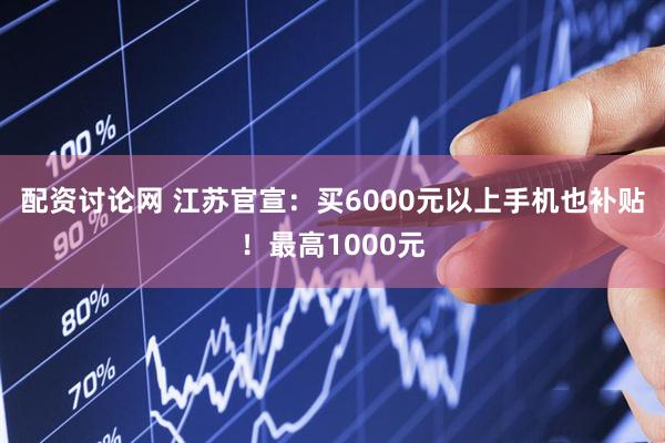 配资讨论网 江苏官宣：买6000元以上手机也补贴！最高1000元